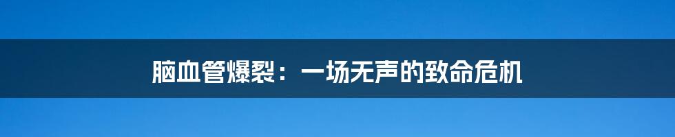 脑血管爆裂：一场无声的致命危机