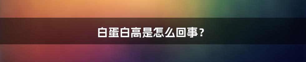 白蛋白高是怎么回事？