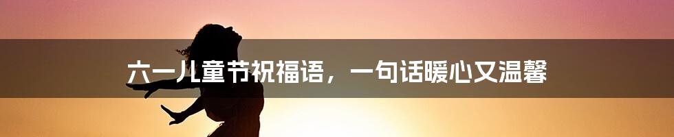 六一儿童节祝福语，一句话暖心又温馨