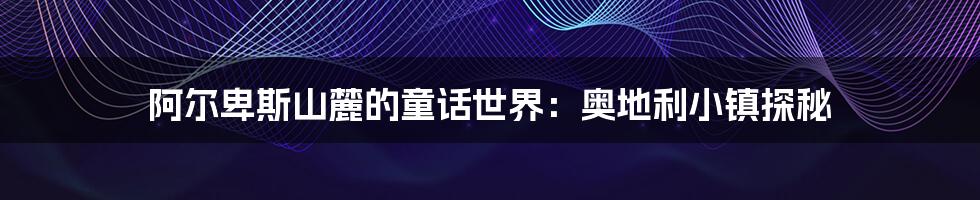 阿尔卑斯山麓的童话世界：奥地利小镇探秘