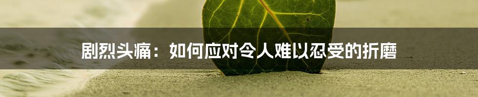 剧烈头痛：如何应对令人难以忍受的折磨