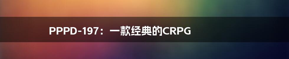 PPPD-197：一款经典的CRPG