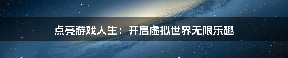 点亮游戏人生：开启虚拟世界无限乐趣