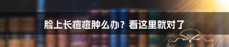 脸上长痘痘肿么办？看这里就对了