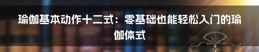 瑜伽基本动作十二式：零基础也能轻松入门的瑜伽体式