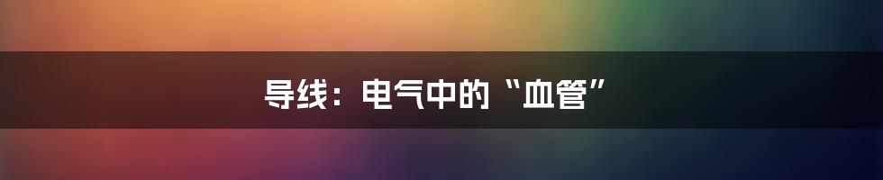 导线：电气中的“血管”