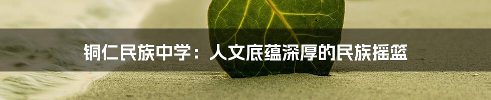 铜仁民族中学：人文底蕴深厚的民族摇篮