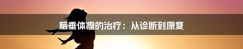 脑垂体瘤的治疗：从诊断到康复