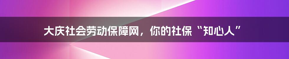 大庆社会劳动保障网，你的社保“知心人”