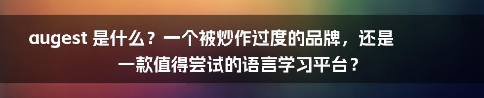 augest 是什么？一个被炒作过度的品牌，还是一款值得尝试的语言学习平台？