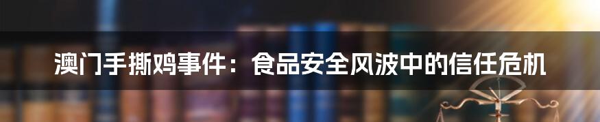 澳门手撕鸡事件：食品安全风波中的信任危机