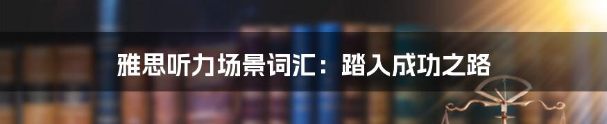 雅思听力场景词汇：踏入成功之路