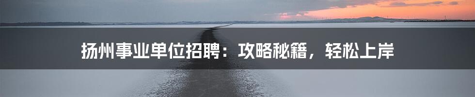 扬州事业单位招聘：攻略秘籍，轻松上岸