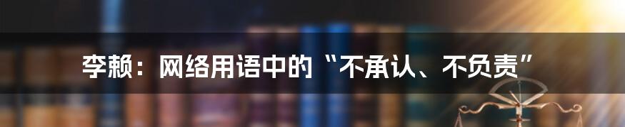 李赖：网络用语中的“不承认、不负责”