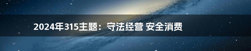 2024年315主题：守法经营 安全消费