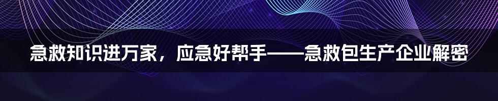 急救知识进万家，应急好帮手——急救包生产企业解密