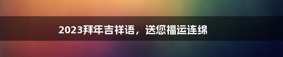 2023拜年吉祥语，送您福运连绵