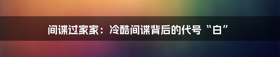 间谍过家家：冷酷间谍背后的代号“白”