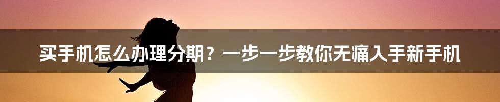 买手机怎么办理分期？一步一步教你无痛入手新手机