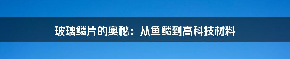 玻璃鳞片的奥秘：从鱼鳞到高科技材料