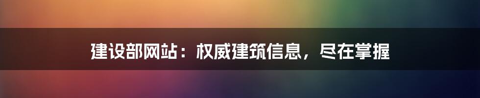 建设部网站：权威建筑信息，尽在掌握