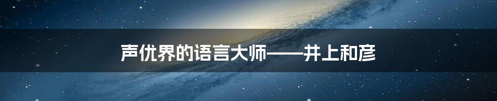 声优界的语言大师——井上和彦