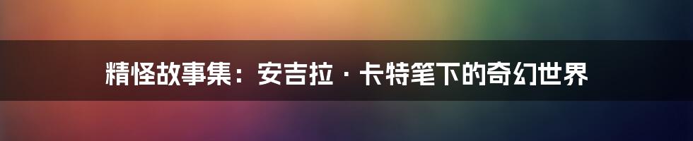 精怪故事集：安吉拉·卡特笔下的奇幻世界