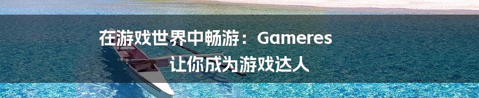 在游戏世界中畅游：Gameres 让你成为游戏达人