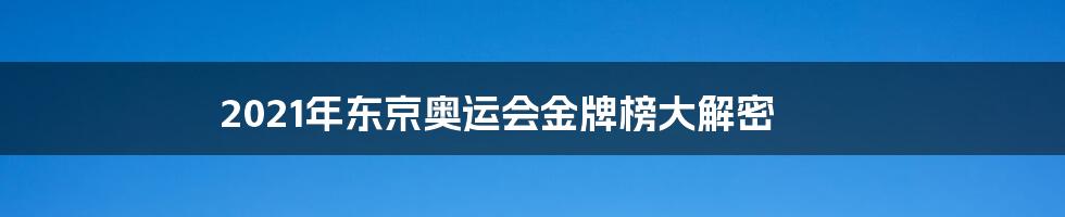 2021年东京奥运会金牌榜大解密