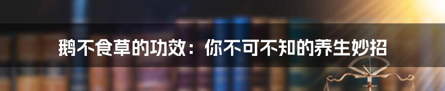 鹅不食草的功效：你不可不知的养生妙招