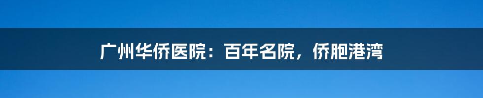 广州华侨医院：百年名院，侨胞港湾