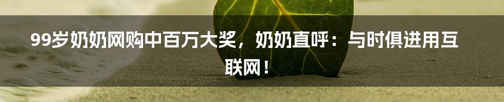 99岁奶奶网购中百万大奖，奶奶直呼：与时俱进用互联网！