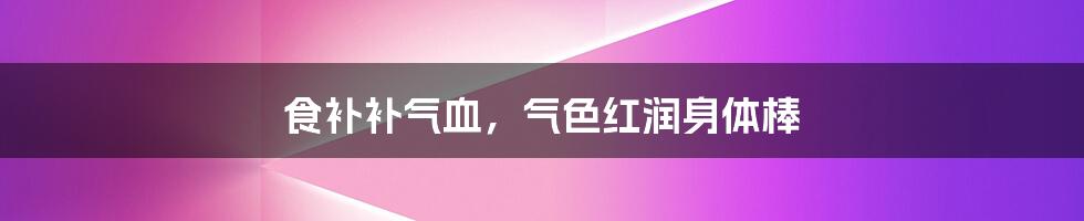 食补补气血，气色红润身体棒