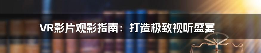 VR影片观影指南：打造极致视听盛宴