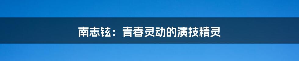 南志铉：青春灵动的演技精灵