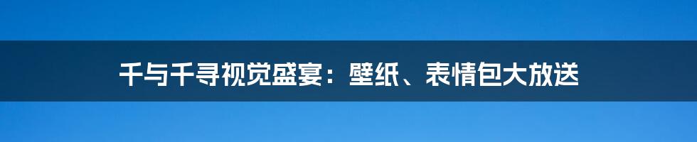 千与千寻视觉盛宴：壁纸、表情包大放送