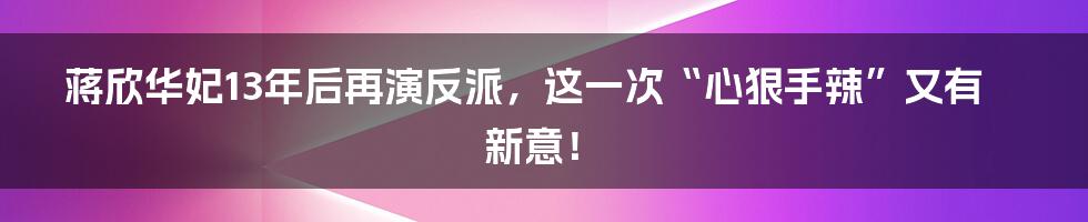 蒋欣华妃13年后再演反派，这一次“心狠手辣”又有新意！