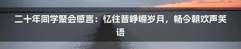 二十年同学聚会感言：忆往昔峥嵘岁月，畅今朝欢声笑语