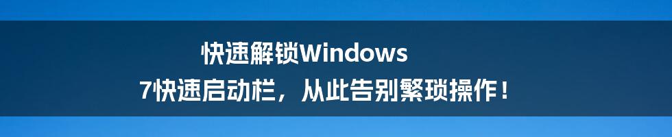 快速解锁Windows 7快速启动栏，从此告别繁琐操作！