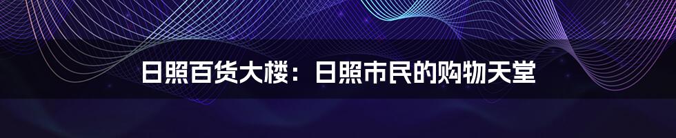 日照百货大楼：日照市民的购物天堂