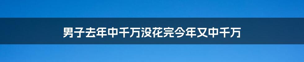 男子去年中千万没花完今年又中千万