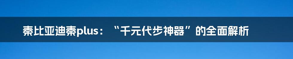 秦比亚迪秦plus：“千元代步神器”的全面解析