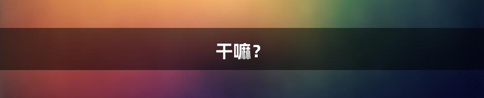 干嘛？