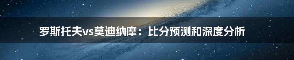 罗斯托夫vs莫迪纳摩：比分预测和深度分析