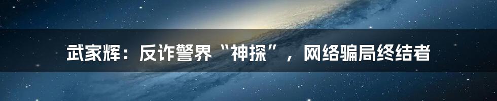 武家辉：反诈警界“神探”，网络骗局终结者