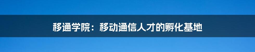 移通学院：移动通信人才的孵化基地