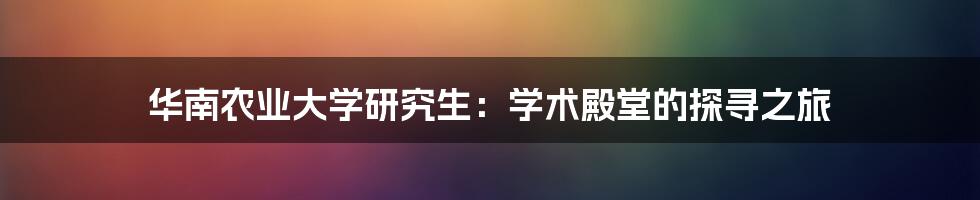 华南农业大学研究生：学术殿堂的探寻之旅