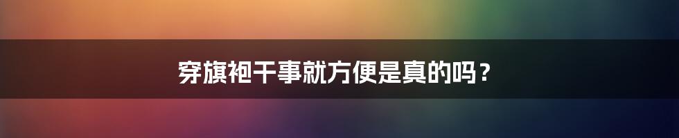 穿旗袍干事就方便是真的吗？