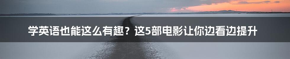 学英语也能这么有趣？这5部电影让你边看边提升