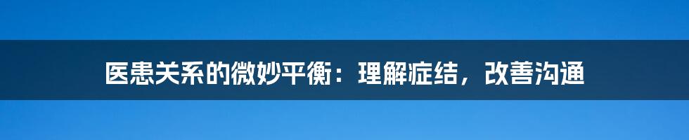 医患关系的微妙平衡：理解症结，改善沟通